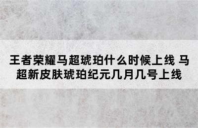 王者荣耀马超琥珀什么时候上线 马超新皮肤琥珀纪元几月几号上线